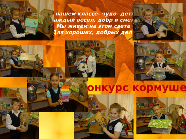 В нашем классе- чудо- дети, Каждый весел, добр и смел! Мы живём на этом свете Для хороших, добрых дел! Конкурс кормушек 