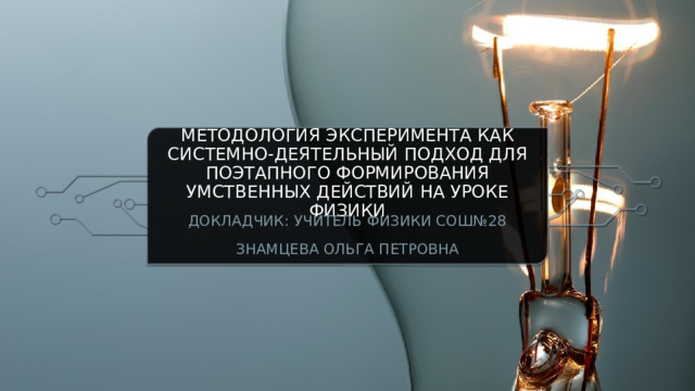 Методология эксперимента как Системно-деятельный подход для поэтапного формирования умственных действий на уроке физики Докладчик: учитель физики СОШ№28 Знамцева ольга петровна  