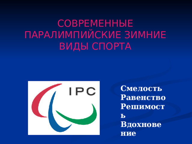 СОВРЕМЕННЫЕ ПАРАЛИМПИЙСКИЕ ЗИМНИЕ ВИДЫ СПОРТА Смелость Равенство Решимость Вдохновение 