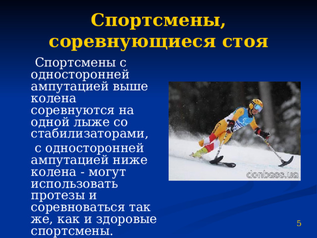 Спортсмены, соревнующиеся стоя  Спортсмены с односторонней ампутацией выше колена соревнуются на одной лыже со стабилизаторами,  с односторонней ампутацией ниже колена - могут использовать протезы и соревноваться так же, как и здоровые спортсмены. 5 