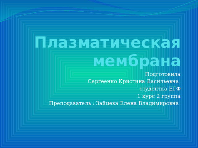 Плазматическая мембрана Подготовила  Сергеенко Кристина Васильевна  студентка ЕГФ  1 курс 2 группа  Преподаватель : Зайцева Елена Владимировна 