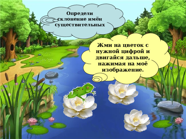 Определи склонение имён существительных  Жми на цветок с нужной цифрой и двигайся дальше, нажимая на моё изображение. 