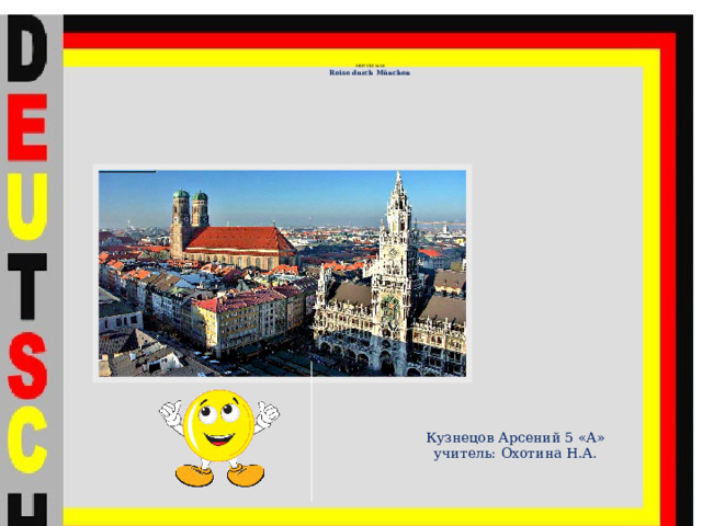 МОУ СШ № 38 Reise durch München Кузнецов Арсений 5 «А»  учитель: Охотина Н.А. 