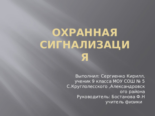 Охранная сигнализация Выполнил: Сергиенко Кирилл, ученик 9 класса МОУ СОШ № 5 С.Круглолесского ,Александровского района Руководитель: Бостанова Ф.Н учитель физики 