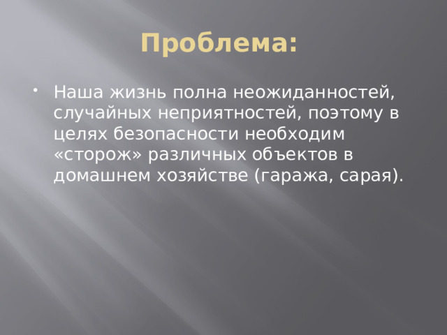 Проблема: Наша жизнь полна неожиданностей, случайных неприятностей, поэтому в целях безопасности необходим «сторож» различных объектов в домашнем хозяйстве (гаража, сарая). 