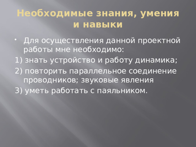 Необходимые знания, умения и навыки Для осуществления данной проектной работы мне необходимо: 1) знать устройство и работу динамика; 2) повторить параллельное соединение проводников; звуковые явления 3) уметь работать с паяльником. 