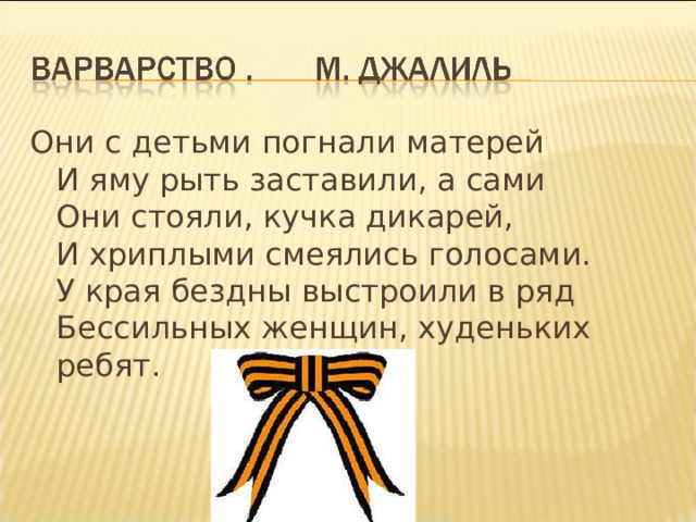 Они с детьми погнали матерей  И яму рыть заставили, а сами  Они стояли, кучка дикарей,  И хриплыми смеялись голосами.  У края бездны выстроили в ряд  Бессильных женщин, худеньких ребят. 