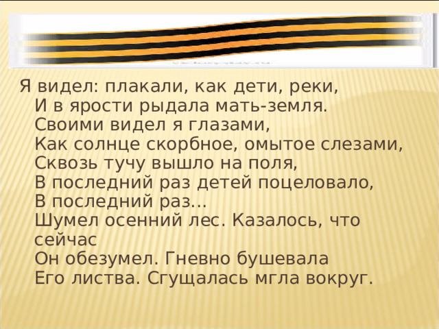Я видел: плакали, как дети, реки,  И в ярости рыдала мать-земля.  Своими видел я глазами,  Как солнце скорбное, омытое слезами,  Сквозь тучу вышло на поля,  В последний раз детей поцеловало,  В последний раз...  Шумел осенний лес. Казалось, что сейчас  Он обезумел. Гневно бушевала  Его листва. Сгущалась мгла вокруг. 