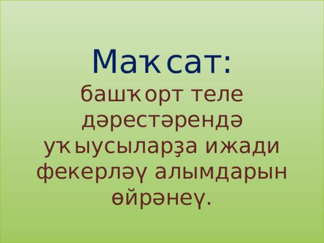  Маҡсат:  башҡорт теле дәрестәрендә уҡыусыларҙа ижади фекерләү алымдарын өйрәнеү. 