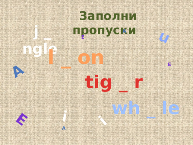  e  u  a  i  i  Заполни пропуски  j _ ngle a e  l _ on e  tig _ r  wh _ le a 