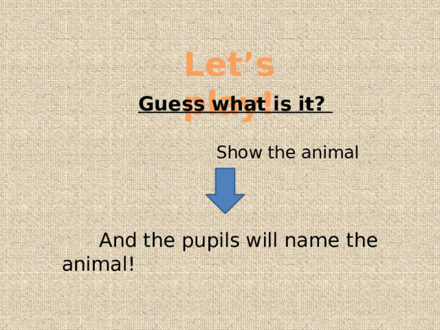 Let’s play!  Guess what is it?  Show the animal  And the pupils will name the animal! 