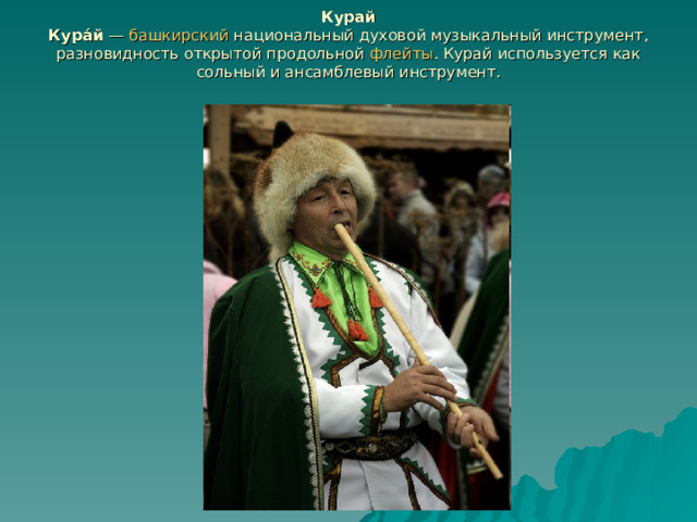 Курай  Кура́й  — башкирский национальный духовой музыкальный инструмент, разновидность открытой продольной флейты . Курай используется как сольный и ансамблевый инструмент. 