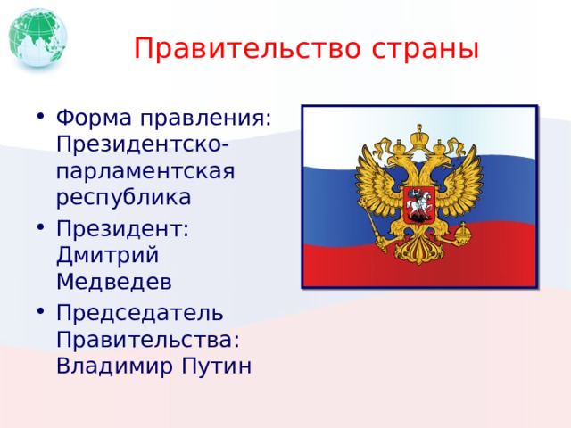 Правительство страны Форма правления: Президентско-парламентская республика Президент: Дмитрий Медведев Председатель Правительства: Владимир Путин Вставьте портрет руководителя своей страны. 1 