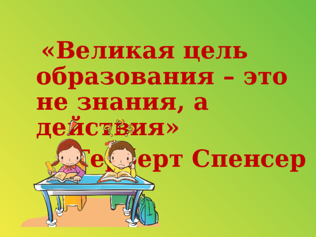  «Великая цель образования – это не знания, а действия» Герберт Спенсер 