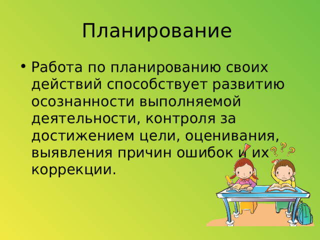 Планирование Работа по планированию своих действий способствует развитию осознанности выполняемой деятельности, контроля за достижением цели, оценивания, выявления причин ошибок и их коррекции. 