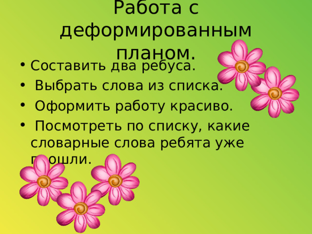 Работа с деформированным планом. Составить два ребуса.  Выбрать слова из списка.  Оформить работу красиво.  Посмотреть по списку, какие словарные слова ребята уже прошли.  