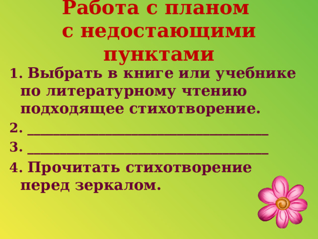 Работа с планом  с недостающими пунктами 1. Выбрать в книге или учебнике по литературному чтению подходящее стихотворение. 2. _____________________________________ 3. _____________________________________ 4. Прочитать стихотворение перед зеркалом.  