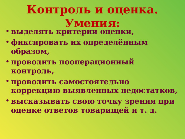 Контроль и оценка. Умения: выделять критерии оценки, фиксировать их определённым образом, проводить пооперационный контроль, проводить самостоятельно коррекцию выявленных недостатков, высказывать свою точку зрения при оценке ответов товарищей и т. д.  
