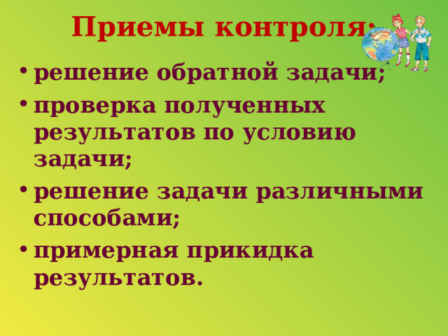 Приемы контроля:   решение обратной задачи; проверка полученных результатов по условию задачи; решение задачи различными способами; примерная прикидка результатов.  