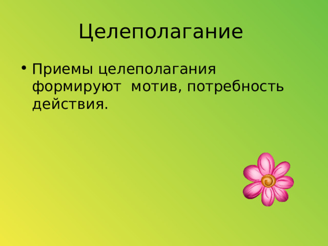 Целеполагание Приемы целеполагания формируют  мотив, потребность действия. 