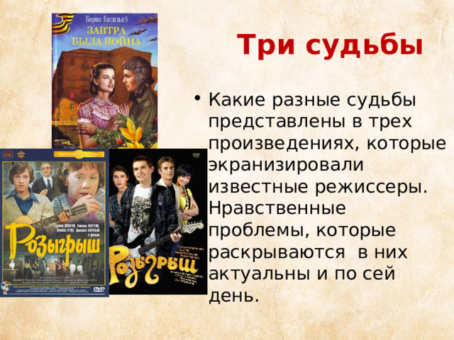Три судьбы Какие разные судьбы представлены в трех произведениях, которые экранизировали известные режиссеры. Нравственные проблемы, которые раскрываются в них актуальны и по сей день. 