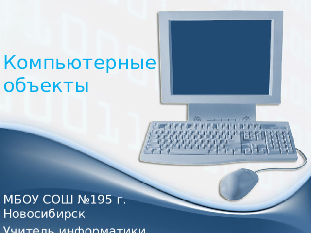 Компьютерные объекты МБОУ СОШ №195 г. Новосибирск Учитель информатики Лунина А. А. 