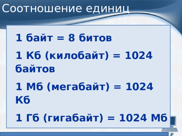 Соотношение единиц 1 байт = 8 битов 1 Кб (килобайт) = 1024 байтов 1 Мб (мегабайт) = 1024 Кб 1 Гб (гигабайт) = 1024 Мб 