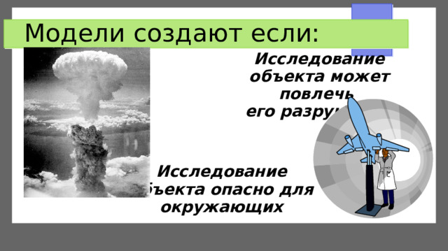 Модели создают если: Исследование объекта может повлечь  его разрушение Исследование объекта опасно для окружающих 