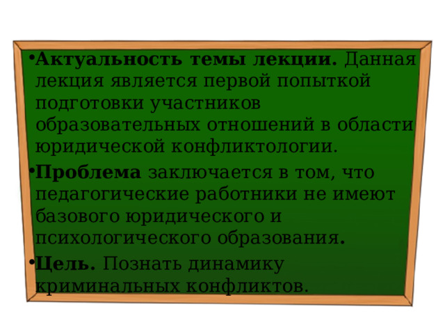 Актуальность темы лекции. Данная лекция является первой попыткой подготовки участников образовательных отношений в области юридической конфликтологии. Проблема заключается в том, что педагогические работники не имеют базового юридического и психологического образования . Цель. Познать динамику криминальных конфликтов . 