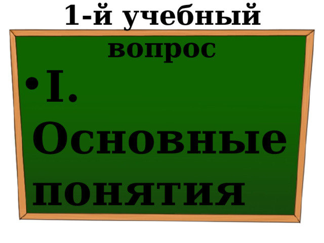 1-й учебный вопрос I.  Основные понятия 