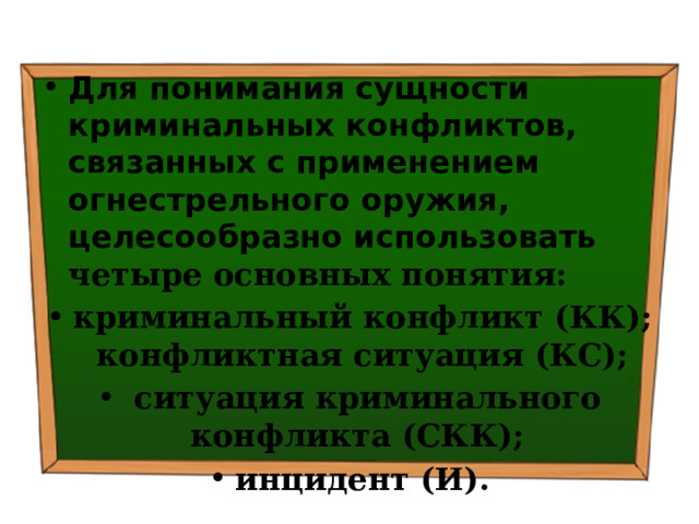 Для понимания сущности криминальных конфликтов, связанных с применением огнестрельного оружия, целесообразно использовать четыре основных понятия: криминальный конфликт (КК); конфликтная ситуация (КС);  ситуация криминального конфликта (СКК); инцидент (И). 