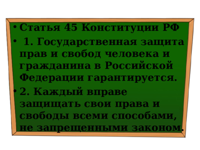 Статья 45 Конституции РФ   1. Государственная защита прав и свобод человека и гражданина в Российской Федерации гарантируется. 2. Каждый вправе защищать свои права и свободы всеми способами, не запрещенными законом. 