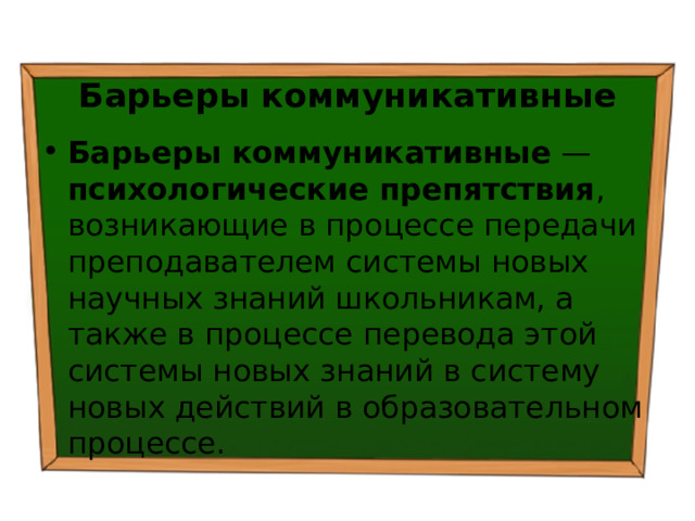 Барьеры коммуникативные Барьеры коммуникативные — психологические препятствия , возникающие в процессе передачи преподавателем системы новых научных знаний школьникам, а также в процессе перевода этой системы новых знаний в систему новых действий в образовательном процессе. 