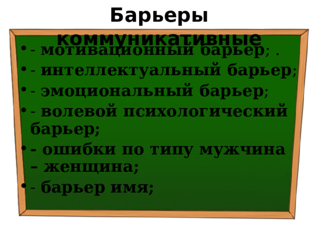 Барьеры коммуникативные - мотивационный барьер ; . - интеллектуальный барьер ; - эмоциональный барьер ; - волевой психологический барьер; - ошибки по типу мужчина – женщина; - барьер имя; 