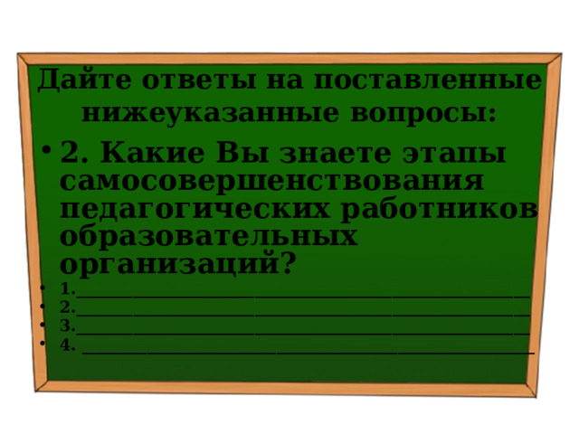 Дайте ответы на поставленные нижеуказанные вопросы: 2. Какие Вы знаете этапы самосовершенствования педагогических работников образовательных организаций? 1.________________________________________________________ 2.________________________________________________________ 3.________________________________________________________ 4. ________________________________________________________   