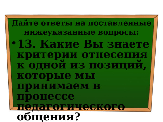 Дайте ответы на поставленные нижеуказанные вопросы: 13. Какие Вы знаете критерии отнесения к одной из позиций, которые мы принимаем в процессе педагогического общения? 