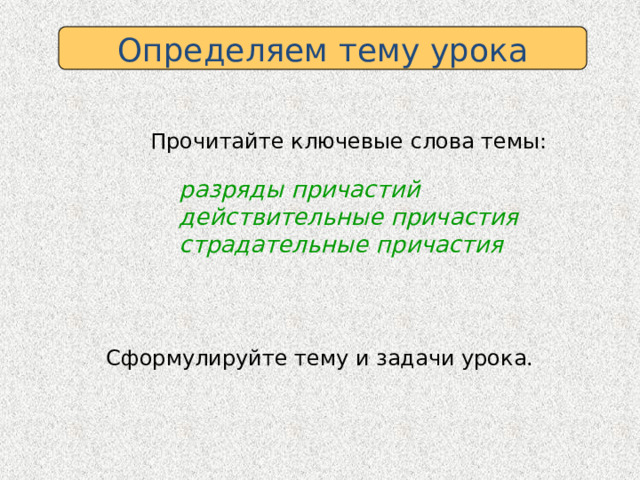 Определяем тему урока Прочитайте ключевые слова темы: разряды причастий действительные причастия страдательные причастия Сформулируйте тему и задачи урока. 
