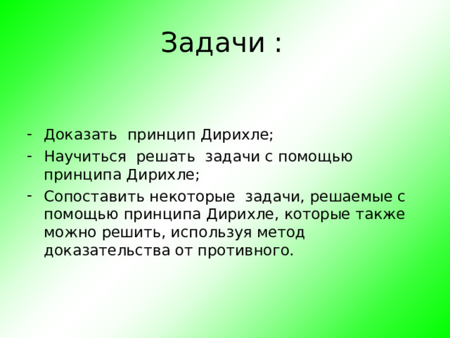 Задачи : Доказать принцип Дирихле; Научиться решать задачи с помощью принципа Дирихле; Сопоставить некоторые задачи, решаемые с помощью принципа Дирихле, которые также можно решить, используя метод доказательства от противного.    