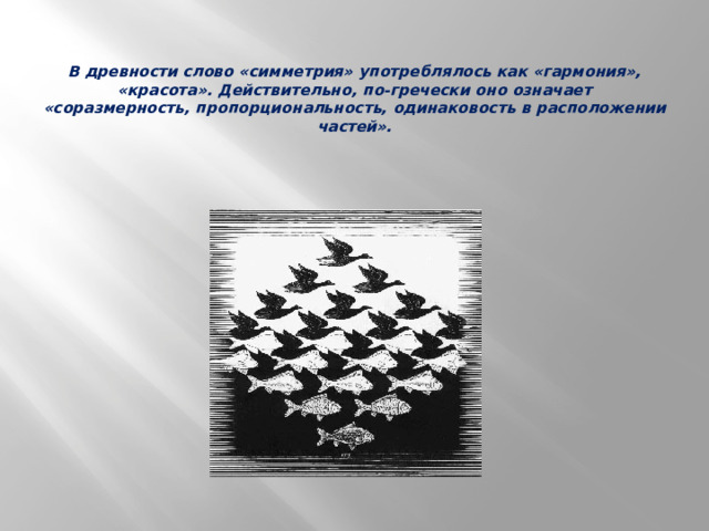    В древности слово «симметрия» употреблялось как «гармония», «красота». Действительно, по-гречески оно означает «соразмерность, пропорциональность, одинаковость в расположении частей».    