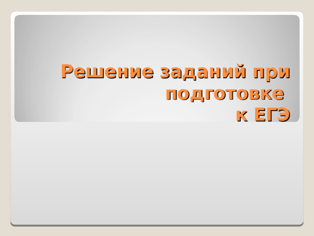 Решение заданий при подготовке  к ЕГЭ 