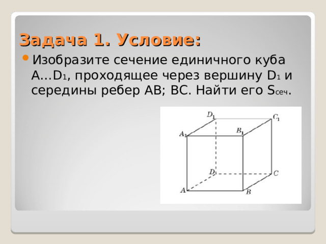 Задача 1. Условие: Изобразите сечение единичного куба A…D 1 , проходящее через вершину D 1 и середины ребер AB; BC . Найти его S сеч .  