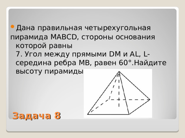 Дана правильная четырехугольная  пирамида MABCD, стороны основания которой равны 7. Угол между прямыми DM и AL, L-середина ребра MB, равен 60°.Найдите высоту пирамиды. Задача 8 
