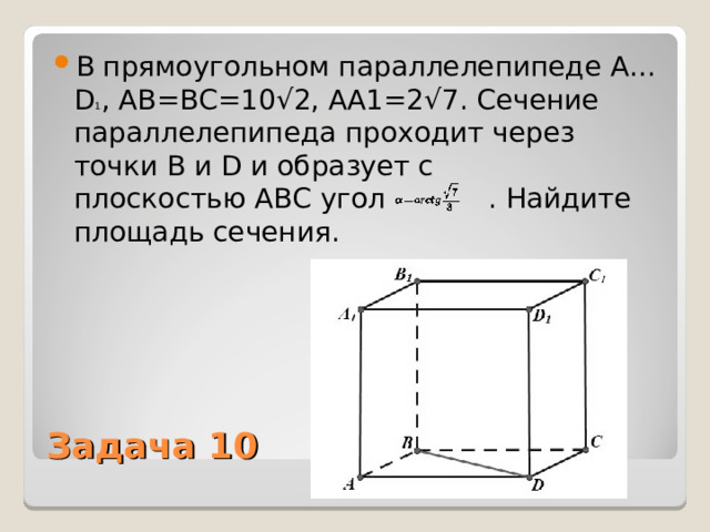 В прямоугольном параллелепипеде  A…D 1 , AB=BC=10√2, AA1=2√7 . Сечение параллелепипеда проходит через точки  B  и  D  и образует с плоскостью  ABC  угол     . Найдите площадь сечения. Задача 10 