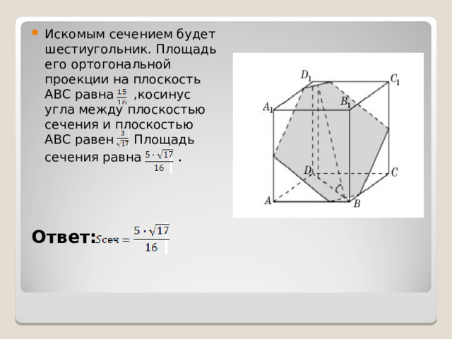 Искомым сечением будет шестиугольник. Площадь его ортогональной проекции на плоскость ABC равна ,косинус угла между плоскостью сечения и плоскостью ABC равен . Площадь сечения равна . Ответ:  