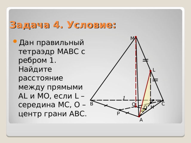 Задача 4. Условие: M Дан правильный тетраэдр МАВС с ребром 1. Найдите расстояние между прямыми А L и МО, если L – середина МС, О – центр грани АВС. L 1 С В О Н Q Р А 