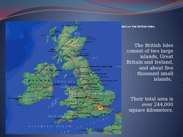  The United Kingdom of Great Britain and Northern Irelands is situated on the British Isles.   The British Isles consist of two large islands, Great Britain and Ireland, and about five thousand small islands. Their total area is over 244,000 square kilometers. 