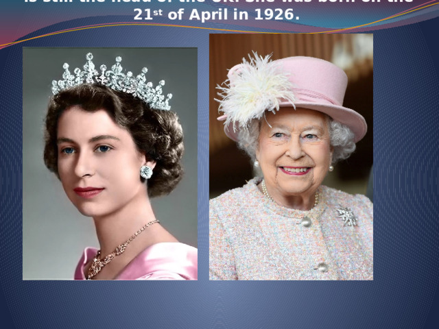   Gueen Elizabeth II was crowned in 1952 and she is still the head of the UK. She was born on the 21 st of April in 1926.   