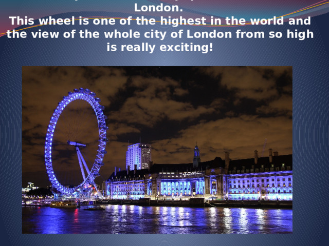   London Eye – is the most popular attraction in London.  This wheel is one of the highest in the world and the view of the whole city of London from so high is really exciting!  