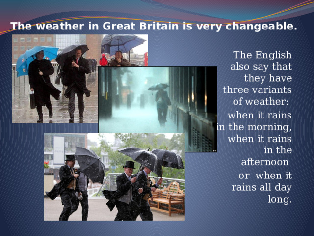 The weather in Great Britain is very changeable.   The English also say that they have three variants of weather: when it rains in the morning, when it rains in the afternoon or when it rains all day long.   