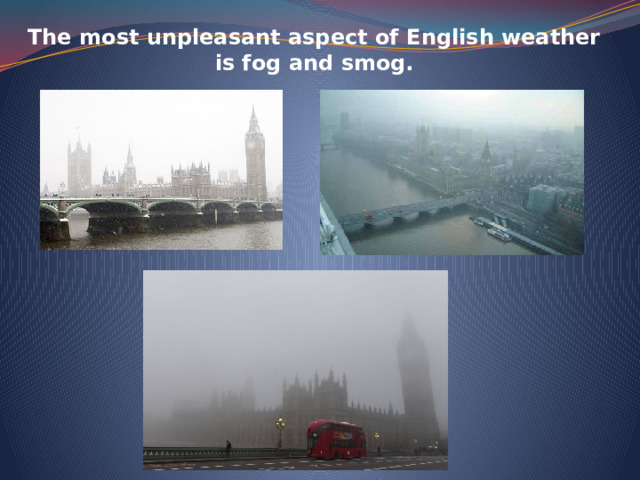 The most unpleasant aspect of English weather is fog and smog.   